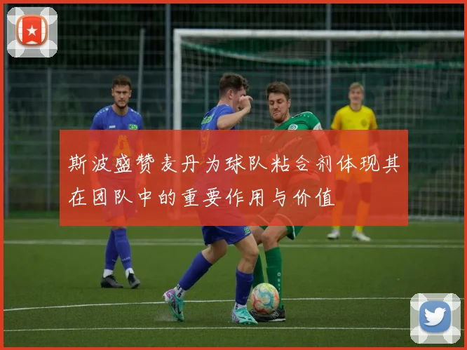 斯波盛赞麦丹为球队粘合剂体现其在团队中的重要作用与价值