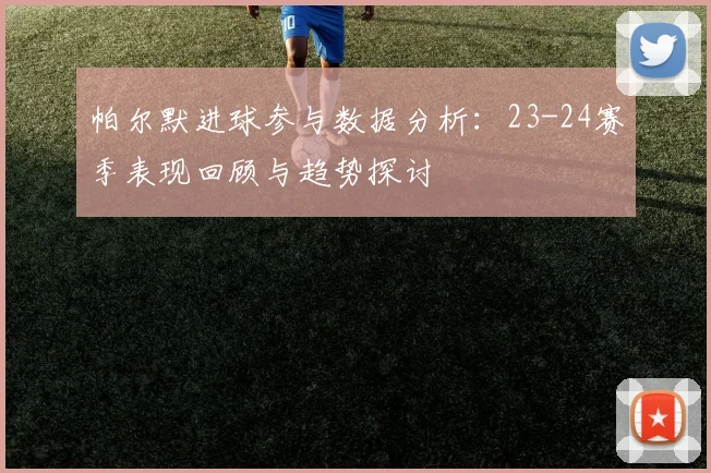 帕尔默进球参与数据分析：23-24赛季表现回顾与趋势探讨