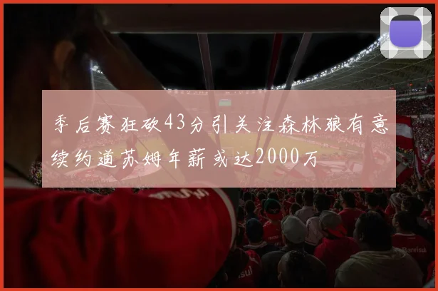 季后赛狂砍43分引关注森林狼有意续约道苏姆年薪或达2000万