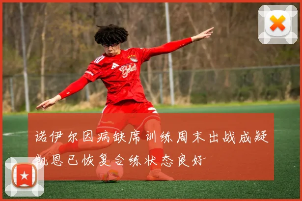 诺伊尔因病缺席训练周末出战成疑凯恩已恢复合练状态良好