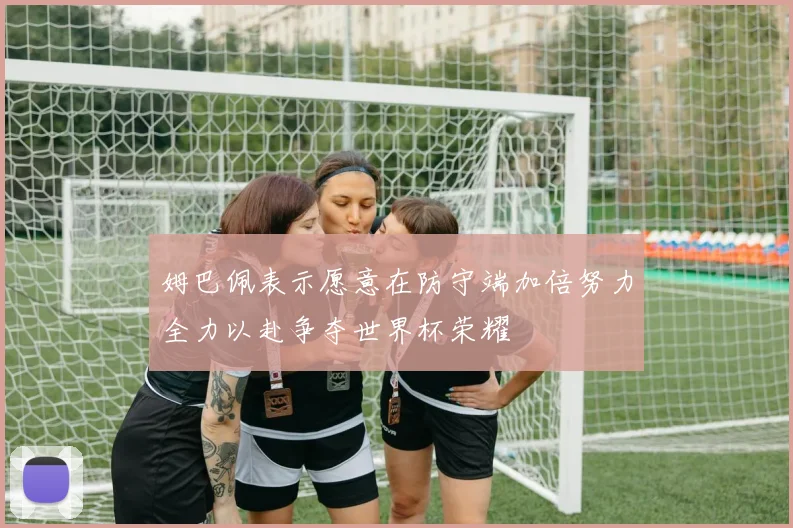 姆巴佩表示愿意在防守端加倍努力全力以赴争夺世界杯荣耀