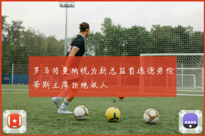 罗马将曼纳视为新总监首选德劳伦蒂斯主席拒绝放人