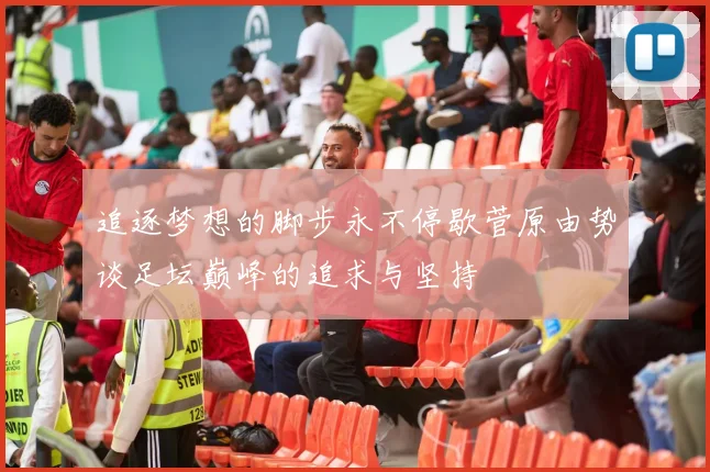 追逐梦想的脚步永不停歇菅原由势谈足坛巅峰的追求与坚持
