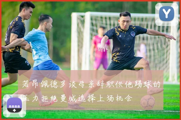 若昂佩德罗谈母亲辞职供他踢球的压力拒绝曼城选择上场机会