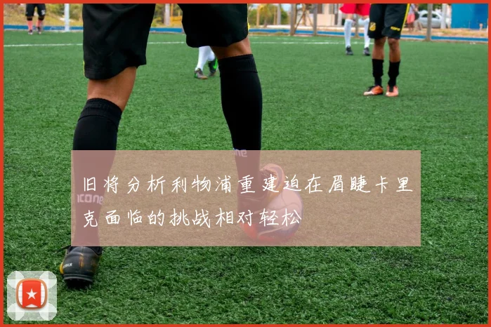 旧将分析利物浦重建迫在眉睫卡里克面临的挑战相对轻松