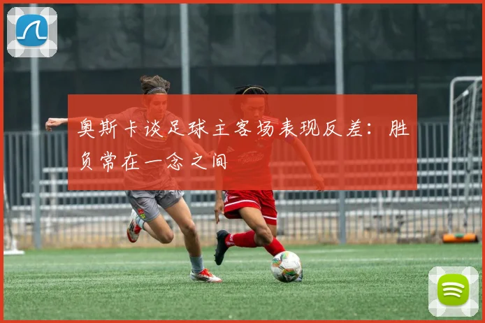 奥斯卡谈足球主客场表现反差：胜负常在一念之间