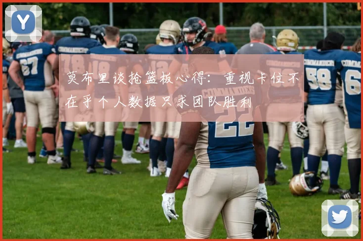 莫布里谈抢篮板心得：重视卡位不在乎个人数据只求团队胜利