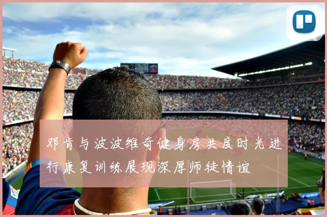 邓肯与波波维奇健身房共度时光进行康复训练展现深厚师徒情谊