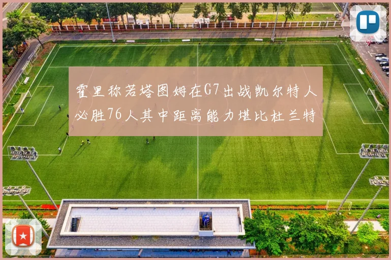 霍里称若塔图姆在G7出战凯尔特人必胜76人其中距离能力堪比杜兰特
