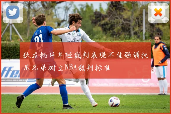 狄龙批评年轻裁判表现不佳强调托尼兄弟树立NBA裁判标准