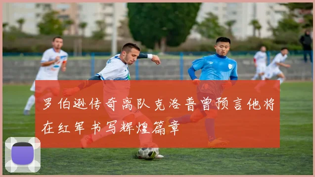 罗伯逊传奇离队克洛普曾预言他将在红军书写辉煌篇章