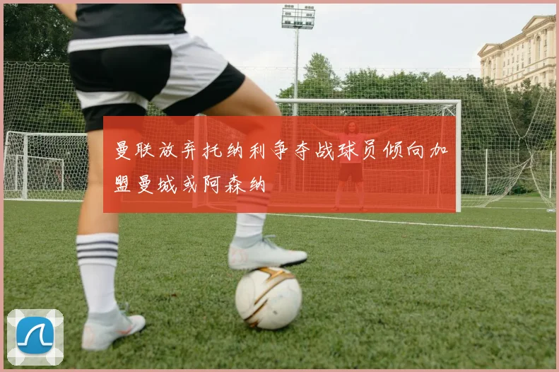曼联放弃托纳利争夺战球员倾向加盟曼城或阿森纳