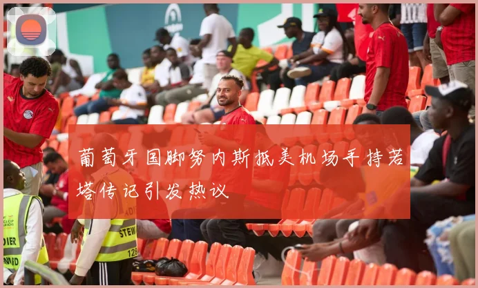 葡萄牙国脚努内斯抵美机场手持若塔传记引发热议