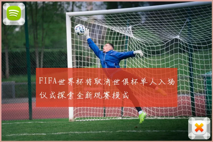 FIFA世界杯将取消世俱杯单人入场仪式探索全新观赛模式